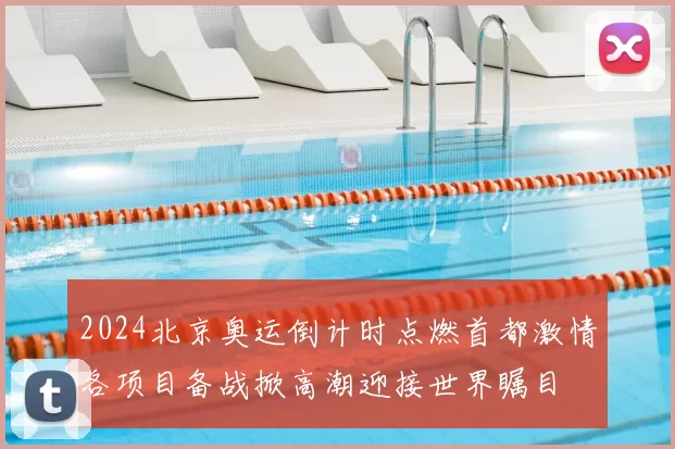 2024北京奥运倒计时点燃首都激情各项目备战掀高潮迎接世界瞩目